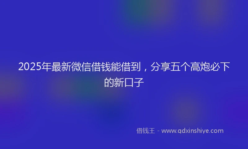 2025年最新微信借钱能借到，分享五个高炮必下的新口子