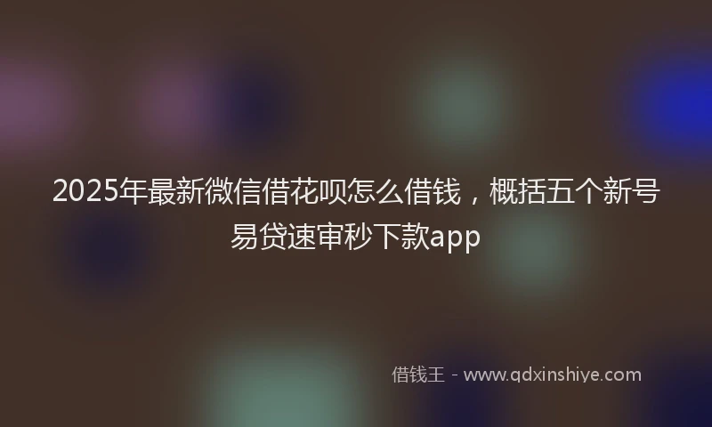 2025年最新微信借花呗怎么借钱，概括五个新号易贷速审秒下款app