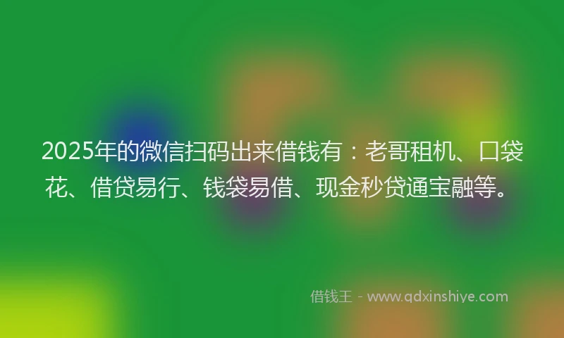2025年的微信扫码出来借钱有：老哥租机、口袋花、借贷易行、钱袋易借、现金秒贷通宝融等。