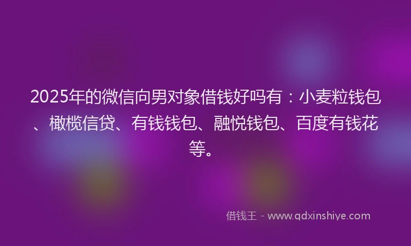 2025年的微信向男对象借钱好吗有：小麦粒钱包、橄榄信贷、有钱钱包、融悦钱包、百度有钱花等。