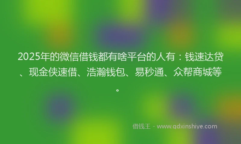2025年的微信借钱都有啥平台的人有：钱速达贷、现金侠速借、浩瀚钱包、易秒通、众帮商城等。