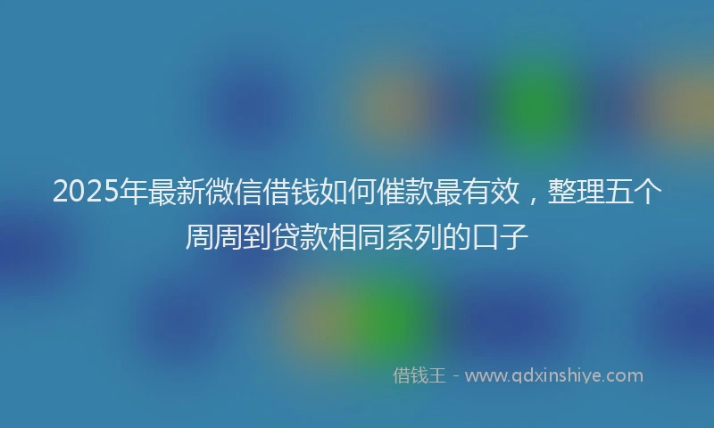 2025年最新微信借钱如何催款最有效，整理五个周周到贷款相同系列的口子