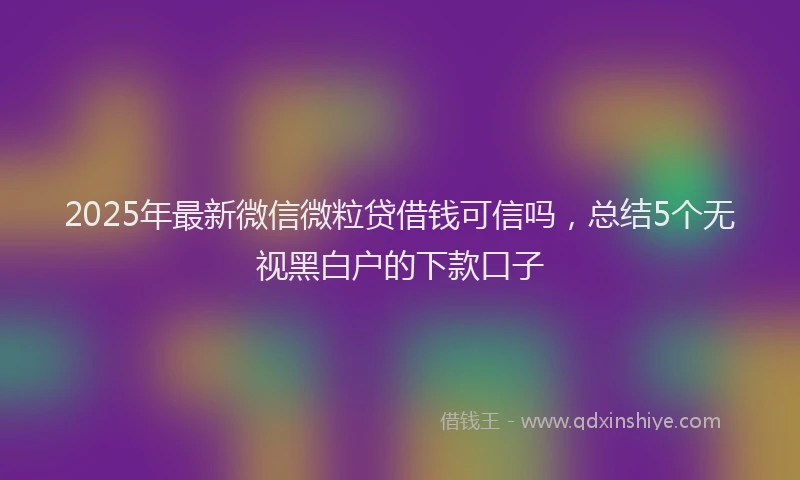 2025年最新微信微粒贷借钱可信吗，总结5个无视黑白户的下款口子