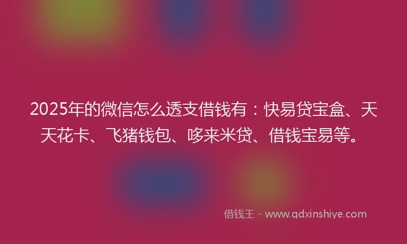 2025年的微信怎么透支借钱有：快易贷宝盒、天天花卡、飞猪钱包、哆来米贷、借钱宝易等。