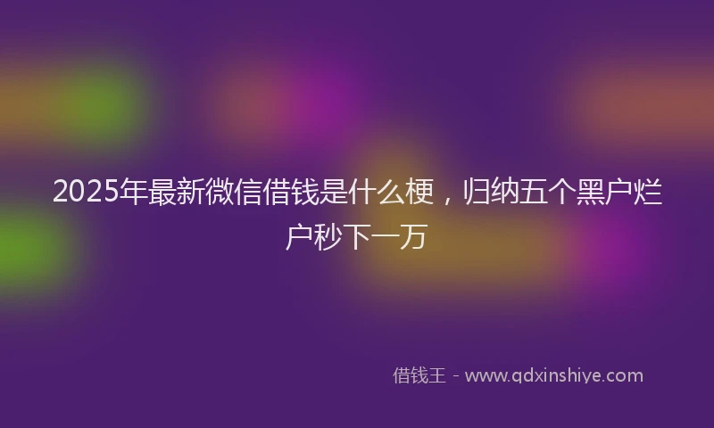 2025年最新微信借钱是什么梗，归纳五个黑户烂户秒下一万