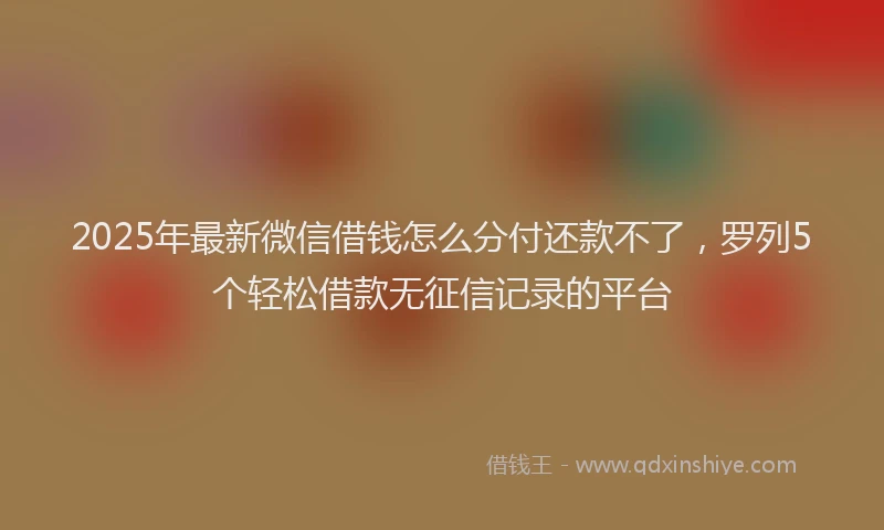 2025年最新微信借钱怎么分付还款不了，罗列5个轻松借款无征信记录的平台