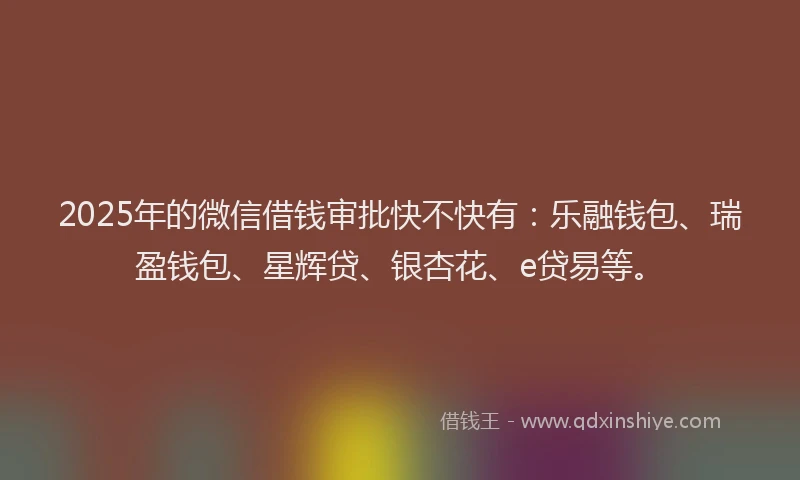 2025年的微信借钱审批快不快有:乐融钱包、瑞盈钱包、星辉贷、银杏花、e贷易等。