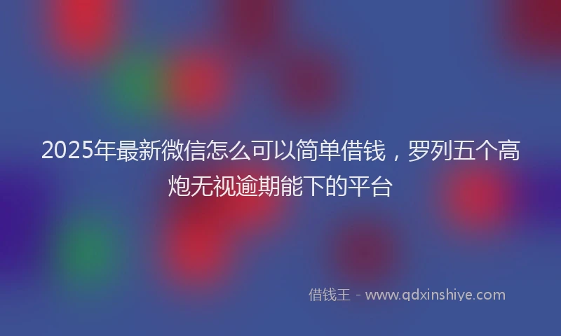 2025年最新微信怎么可以简单借钱，罗列五个高炮无视逾期能下的平台