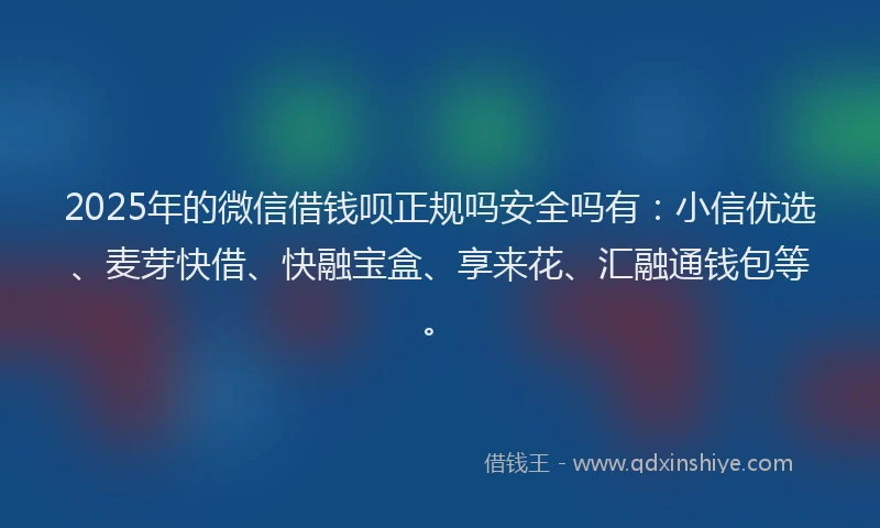 2025年的微信借钱呗正规吗安全吗有：小信优选、麦芽快借、快融宝盒、享来花、汇融通钱包等。