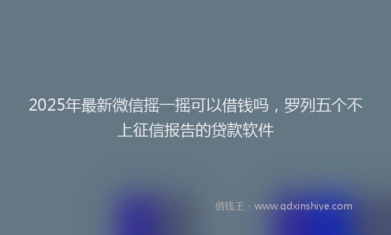 2025年最新微信摇一摇可以借钱吗，罗列五个不上征信报告的贷款软件