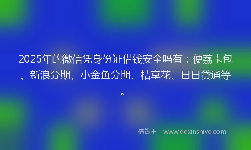 2025年的微信凭身份证借钱安全吗有：便荔卡包、新浪分期、小金鱼分期、桔享花、日日贷通等。