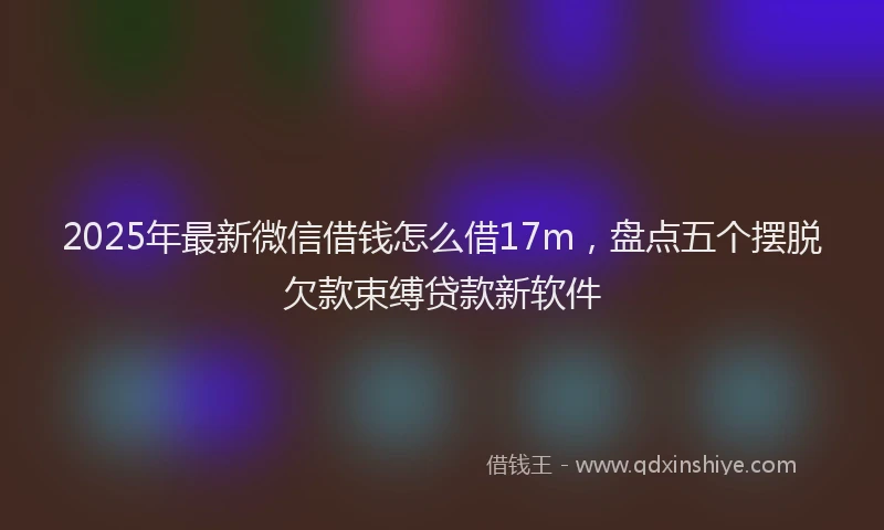 2025年最新微信借钱怎么借17m，盘点五个摆脱欠款束缚贷款新软件