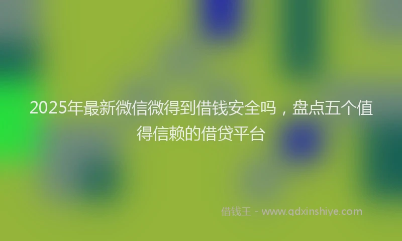 2025年最新微信微得到借钱安全吗，盘点五个值得信赖的借贷平台