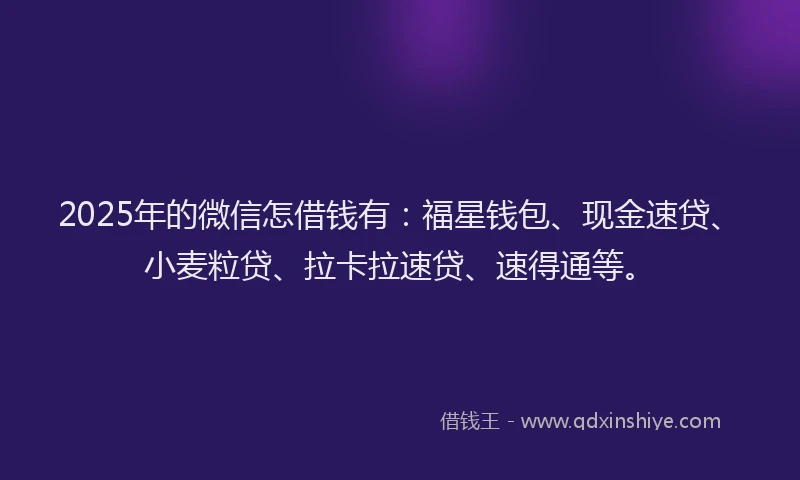 2025年的微信怎借钱有：福星钱包、现金速贷、小麦粒贷、拉卡拉速贷、速得通等。
