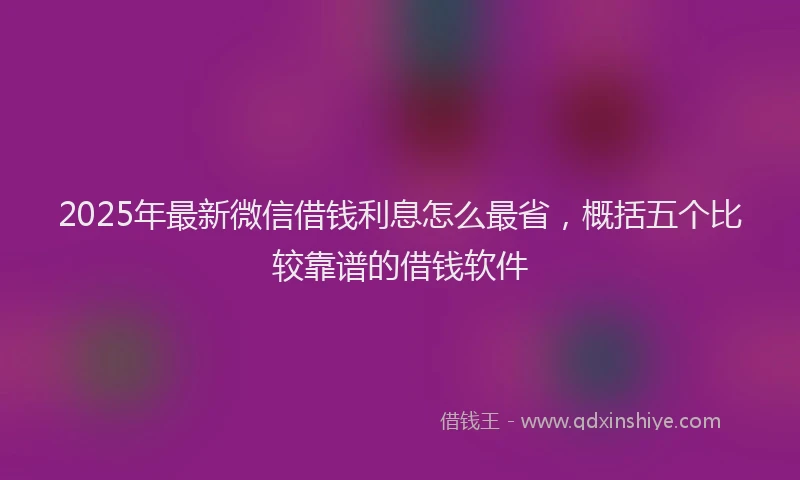 2025年最新微信借钱利息怎么最省，概括五个比较靠谱的借钱软件