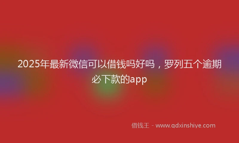 2025年最新微信可以借钱吗好吗，罗列五个逾期必下款的app