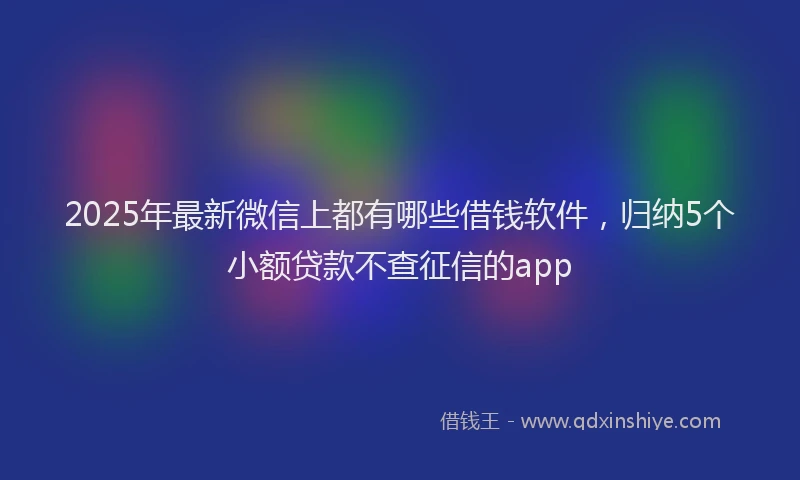 2025年最新微信上都有哪些借钱软件，归纳5个小额贷款不查征信的app