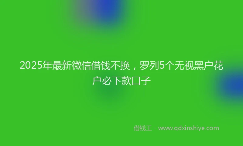 2025年最新微信借钱不换，罗列5个无视黑户花户必下款口子