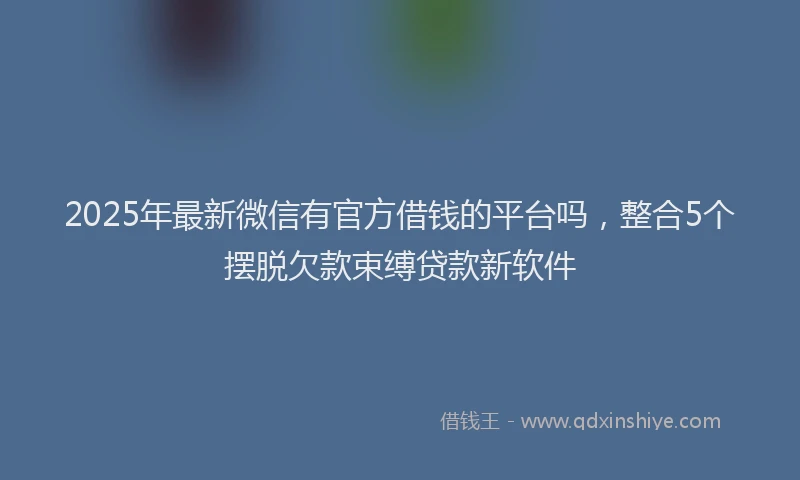 2025年最新微信有官方借钱的平台吗，整合5个摆脱欠款束缚贷款新软件