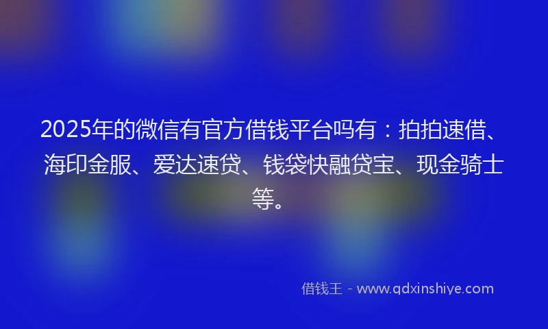 2025年的微信有官方借钱平台吗有：拍拍速借、海印金服、爱达速贷、钱袋快融贷宝、现金骑士等。