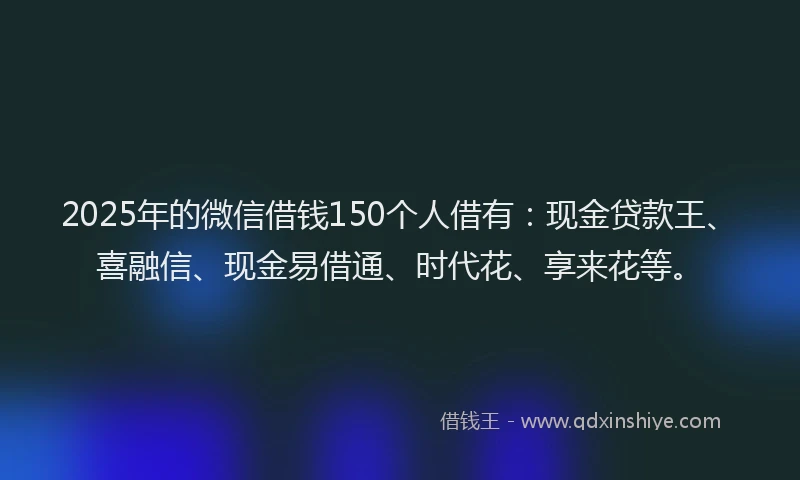 2025年的微信借钱150个人借有：现金贷款王、喜融信、现金易借通、时代花、享来花等。