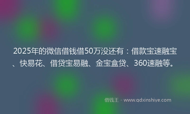 2025年的微信借钱借50万没还有：借款宝速融宝、快易花、借贷宝易融、金宝盒贷、360速融等。