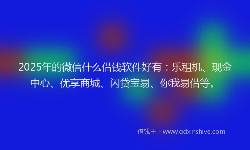 2025年的微信什么借钱软件好有：乐租机、现金中心、优享商城、闪贷宝易、你我易借等。