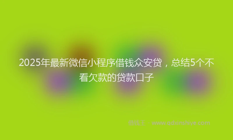 2025年最新微信小程序借钱众安贷，总结5个不看欠款的贷款口子
