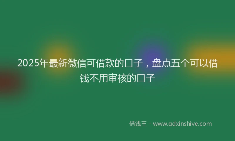 2025年最新微信可借款的口子，盘点五个可以借钱不用审核的口子