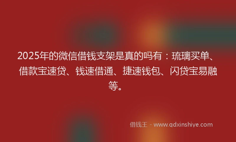 2025年的微信借钱支架是真的吗有：琉璃买单、借款宝速贷、钱速借通、捷速钱包、闪贷宝易融等。