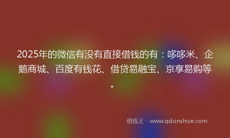 2025年的微信有没有直接借钱的有：哆哆米、企鹅商城、百度有钱花、借贷易融宝、京享易购等。