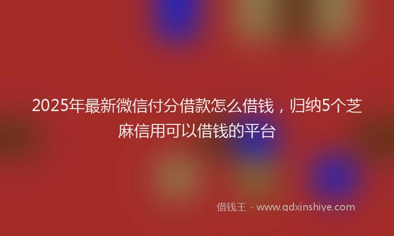2025年最新微信付分借款怎么借钱，归纳5个芝麻信用可以借钱的平台