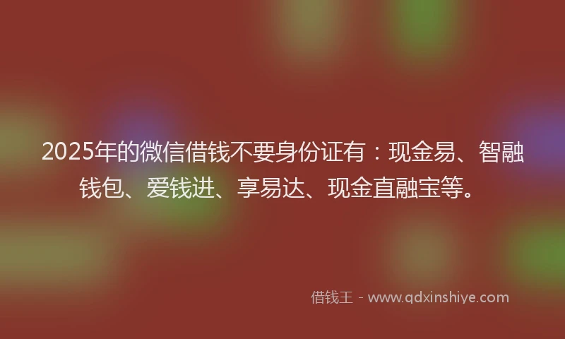 2025年的微信借钱不要身份证有：现金易、智融钱包、爱钱进、享易达、现金直融宝等。