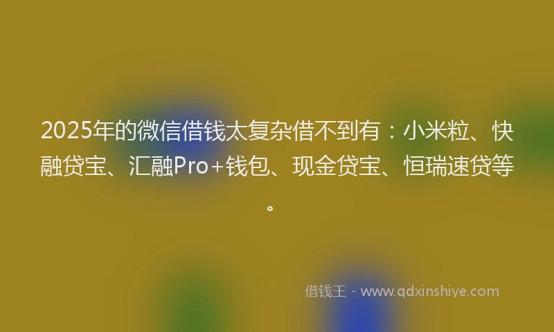 2025年的微信借钱太复杂借不到有：小米粒、快融贷宝、汇融Pro+钱包、现金贷宝、恒瑞速贷等。