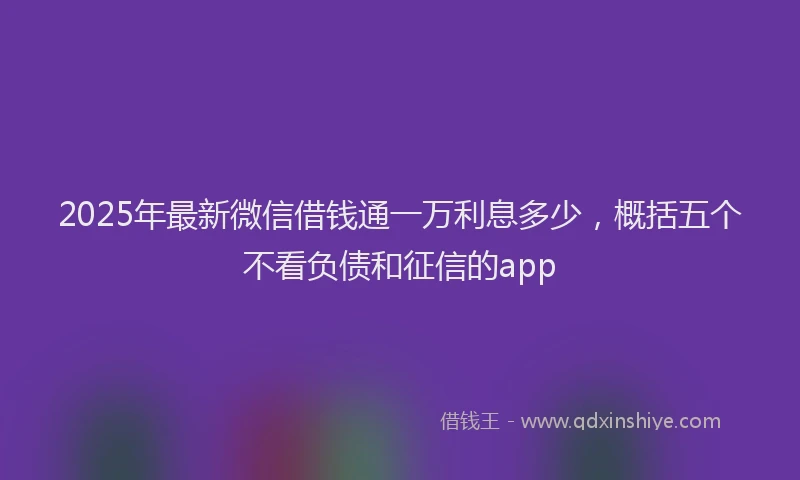 2025年最新微信借钱通一万利息多少，概括五个不看负债和征信的app
