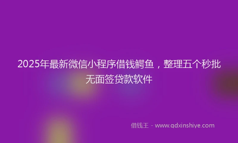 2025年最新微信小程序借钱鳄鱼，整理五个秒批无面签贷款软件
