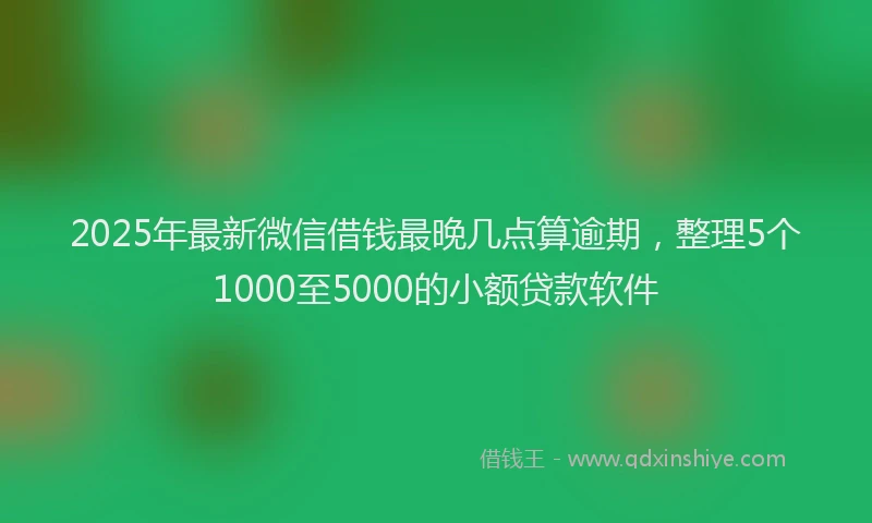 2025年最新微信借钱最晚几点算逾期，整理5个1000至5000的小额贷款软件