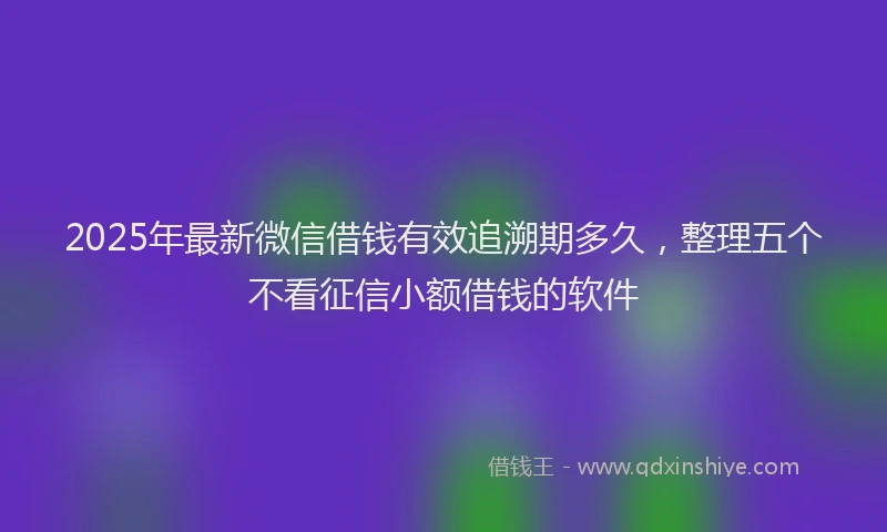 2025年最新微信借钱有效追溯期多久，整理五个不看征信小额借钱的软件