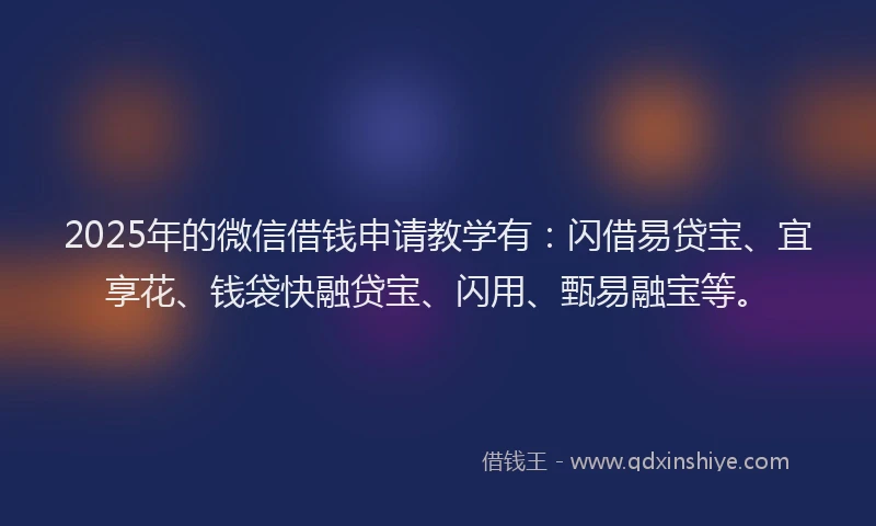 2025年的微信借钱申请教学有：闪借易贷宝、宜享花、钱袋快融贷宝、闪用、甄易融宝等。
