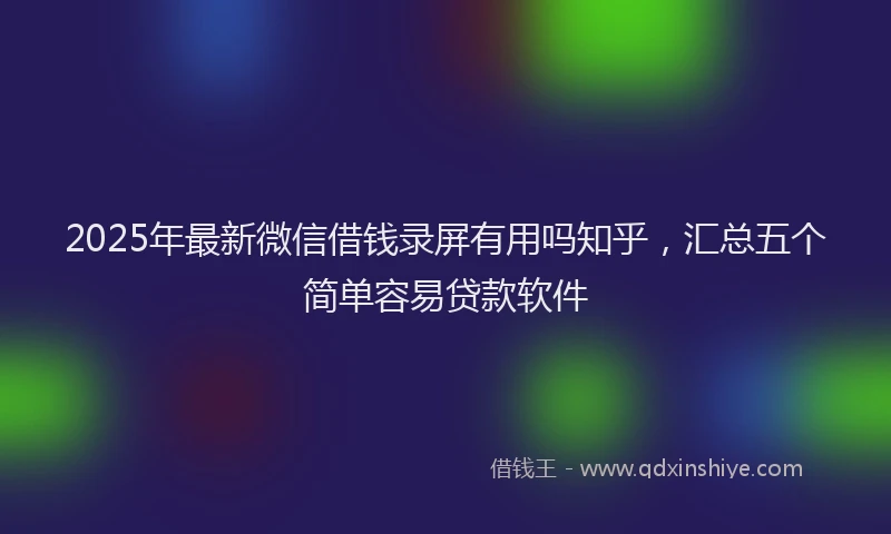 2025年最新微信借钱录屏有用吗知乎，汇总五个简单容易贷款软件
