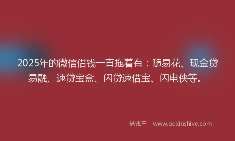 2025年的微信借钱一直拖着有：随易花、现金贷易融、速贷宝盒、闪贷速借宝、闪电侠等。