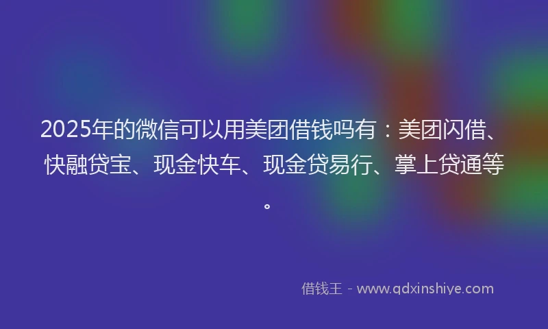 2025年的微信可以用美团借钱吗有：美团闪借、快融贷宝、现金快车、现金贷易行、掌上贷通等。