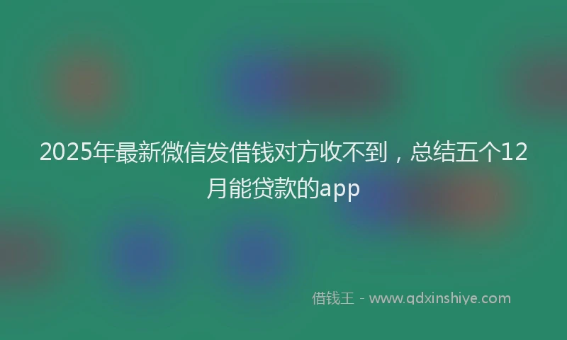 2025年最新微信发借钱对方收不到，总结五个12月能贷款的app
