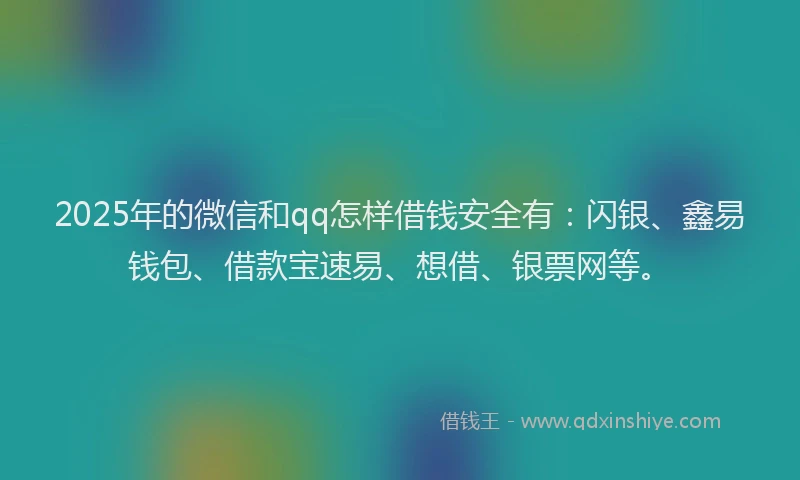 2025年的微信和qq怎样借钱安全有：闪银、鑫易钱包、借款宝速易、想借、银票网等。