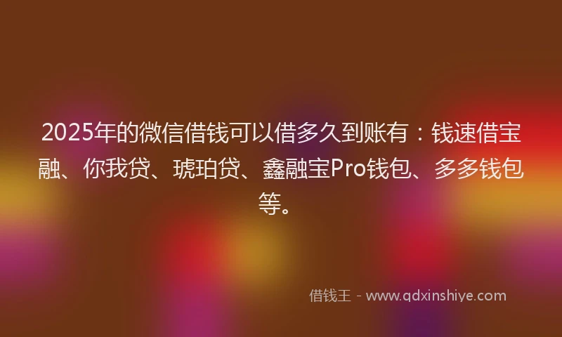 2025年的微信借钱可以借多久到账有：钱速借宝融、你我贷、琥珀贷、鑫融宝Pro钱包、多多钱包等。