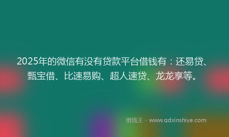 2025年的微信有没有贷款平台借钱有：还易贷、甄宝借、比速易购、超人速贷、龙龙享等。