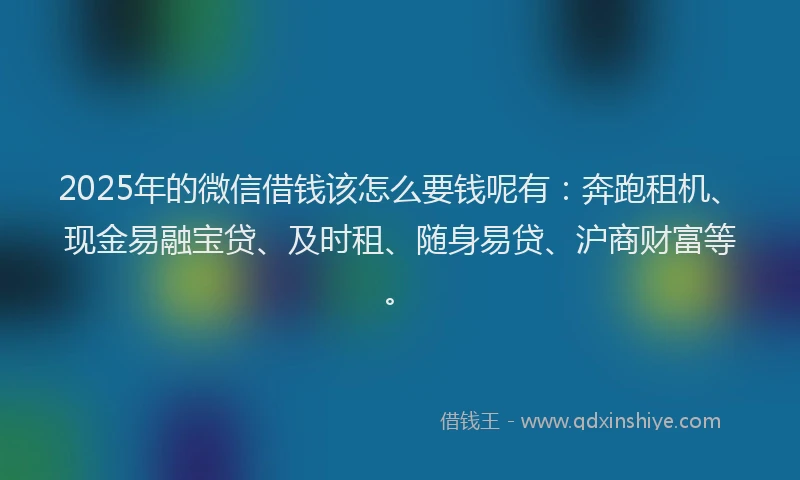 2025年的微信借钱该怎么要钱呢有:奔跑租机、现金易融宝贷、及时租、随身易贷、沪商财富等。