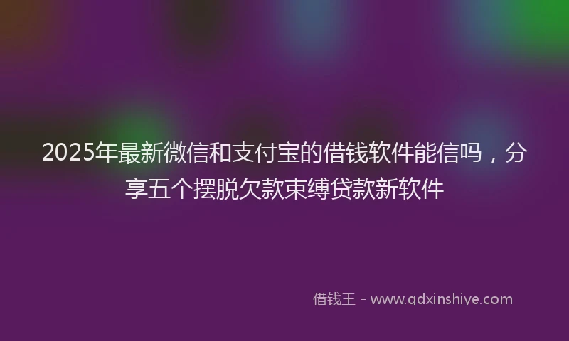 2025年最新微信和支付宝的借钱软件能信吗，分享五个摆脱欠款束缚贷款新软件