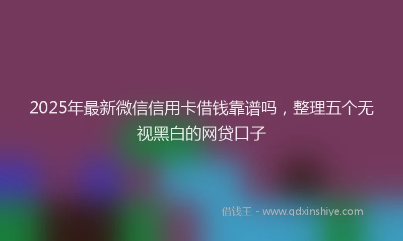 2025年最新微信信用卡借钱靠谱吗，整理五个无视黑白的网贷口子