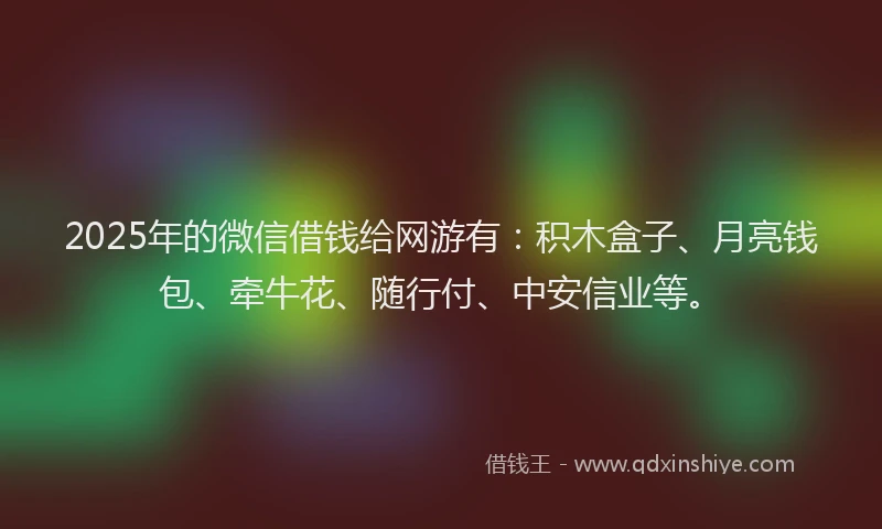 2025年的微信借钱给网游有：积木盒子、月亮钱包、牵牛花、随行付、中安信业等。